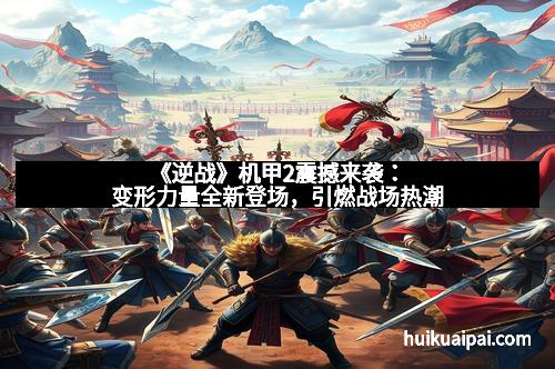 《逆战》机甲2震撼来袭：变形力量全新登场，引燃战场热潮