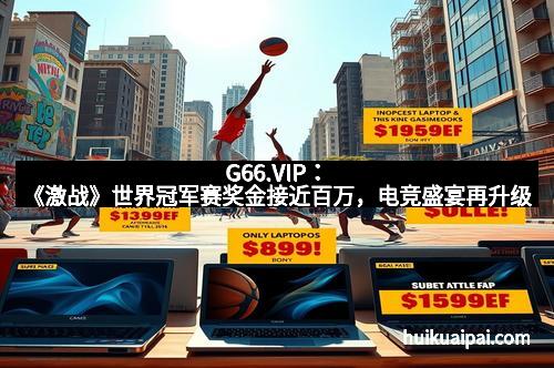 G66.VIP：《激战》世界冠军赛奖金接近百万，电竞盛宴再升级